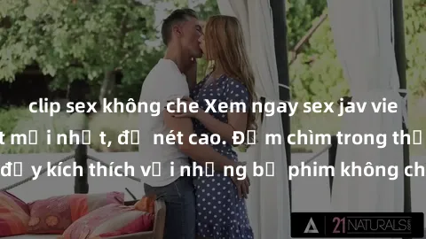 clip sex không che Xem ngay sex jav vietsub hd - cập nhật mới nhất, độ nét cao. Đắm chìm trong thế giới đầy kích thích với những bộ phim không che sẽ khiến bạn mãn nhãn.