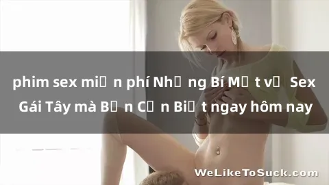 phim sex miễn phí Những Bí Mật về Sex Gái Tây mà Bạn Cần Biết ngay hôm nay