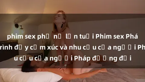 phim sex phụ nữ lớn tuổi Phim sex Pháp - cuộc hành trình đầy cảm xúc và nhu cầu của người Pháp đương đại