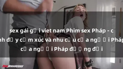 sex gái gọi viet nam Phim sex Pháp - cuộc hành trình đầy cảm xúc và nhu cầu của người Pháp đương đại